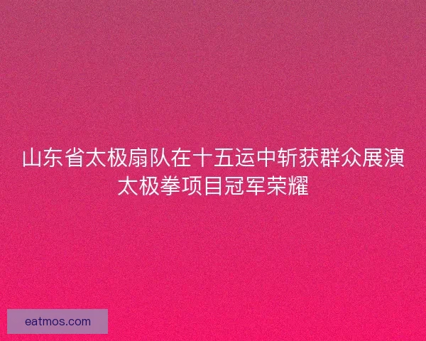 山东省太极扇队在十五运中斩获群众展演太极拳项目冠军荣耀