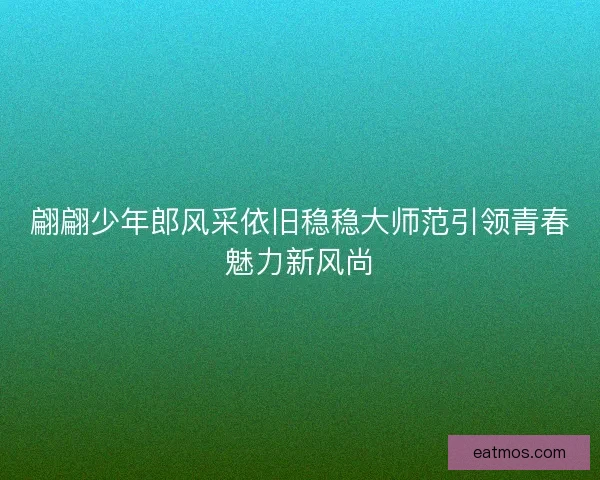 翩翩少年郎风采依旧稳稳大师范引领青春魅力新风尚