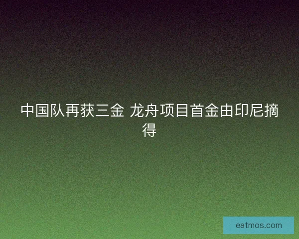 中国队再获三金 龙舟项目首金由印尼摘得