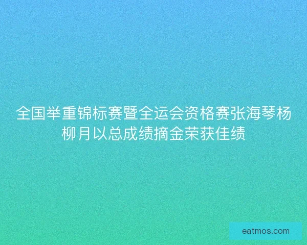 全国举重锦标赛暨全运会资格赛张海琴杨柳月以总成绩摘金荣获佳绩