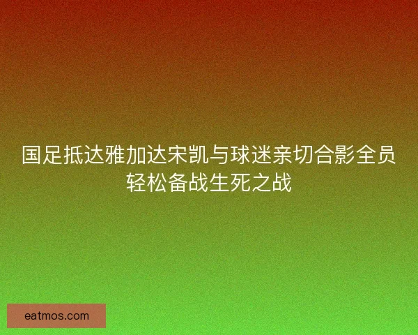 国足抵达雅加达宋凯与球迷亲切合影全员轻松备战生死之战