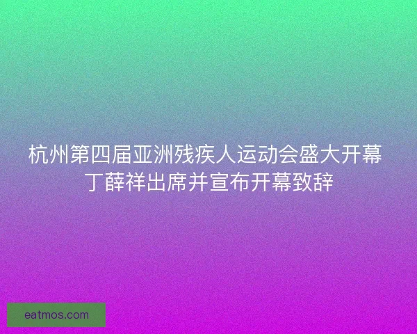 杭州第四届亚洲残疾人运动会盛大开幕 丁薛祥出席并宣布开幕致辞