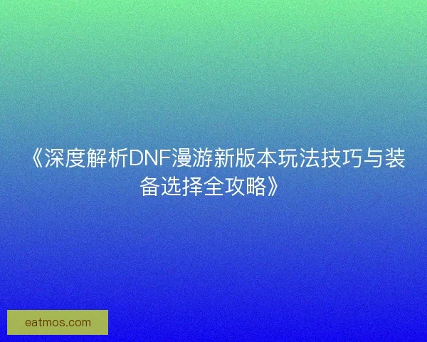 《深度解析DNF漫游新版本玩法技巧与装备选择全攻略》