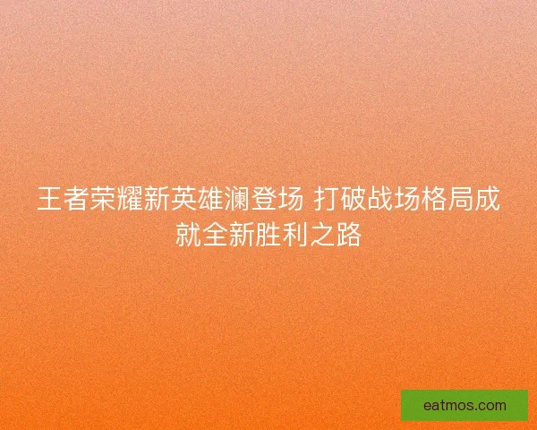王者荣耀新英雄澜登场 打破战场格局成就全新胜利之路