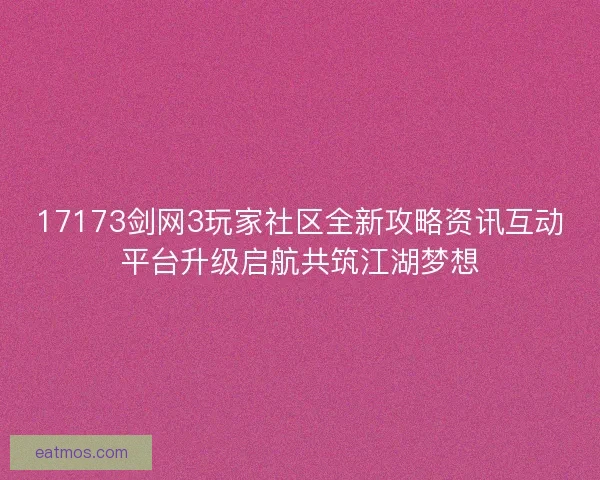 17173剑网3玩家社区全新攻略资讯互动平台升级启航共筑江湖梦想
