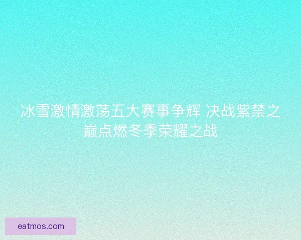冰雪激情激荡五大赛事争辉 决战紫禁之巅点燃冬季荣耀之战