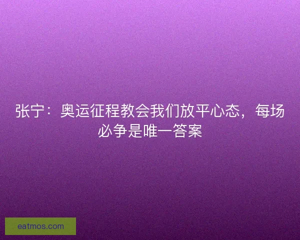 张宁：奥运征程教会我们放平心态，每场必争是唯一答案