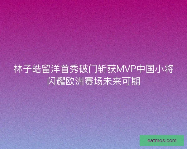 林子皓留洋首秀破门斩获MVP中国小将闪耀欧洲赛场未来可期