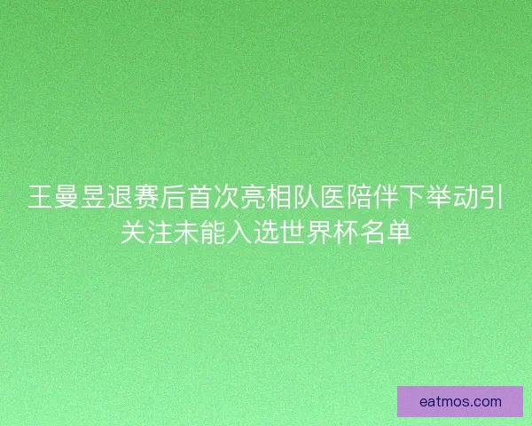 王曼昱退赛后首次亮相队医陪伴下举动引关注未能入选世界杯名单