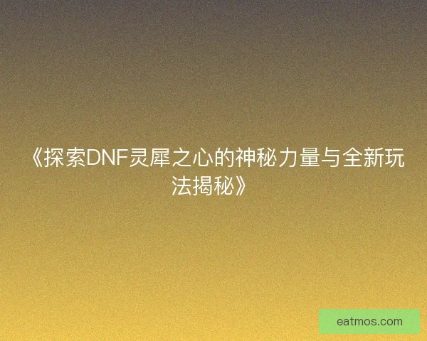 《探索DNF灵犀之心的神秘力量与全新玩法揭秘》