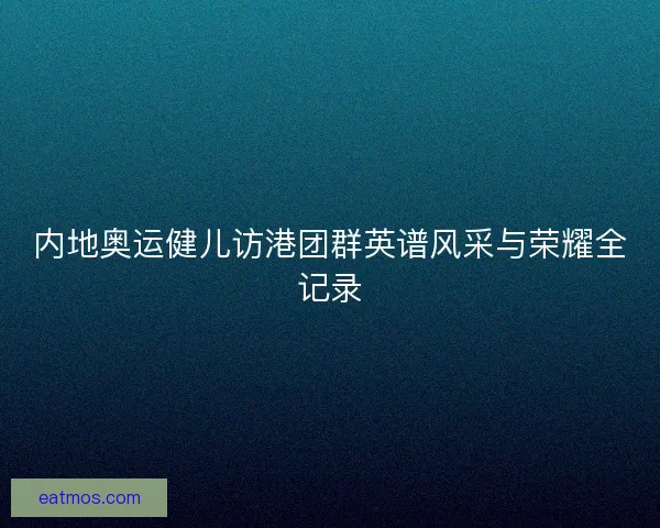 内地奥运健儿访港团群英谱风采与荣耀全记录