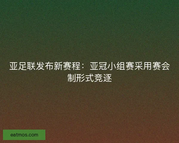 亚足联发布新赛程：亚冠小组赛采用赛会制形式竞逐