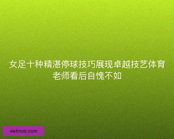 女足十种精湛停球技巧展现卓越技艺体育老师看后自愧不如
