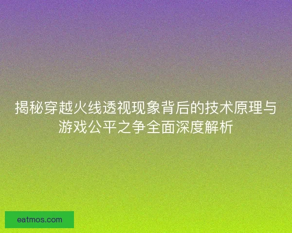 揭秘穿越火线透视现象背后的技术原理与游戏公平之争全面深度解析
