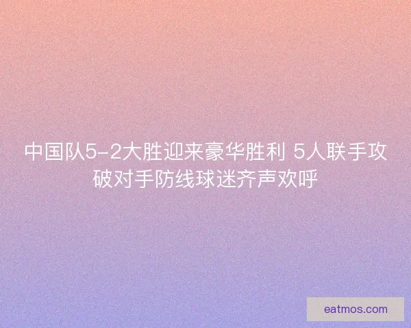 中国队5-2大胜迎来豪华胜利 5人联手攻破对手防线球迷齐声欢呼