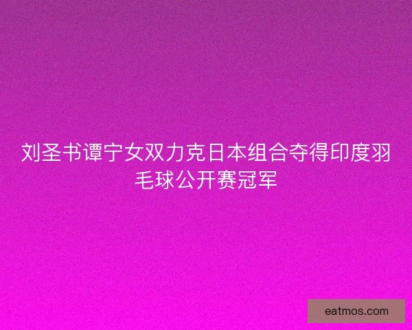 刘圣书谭宁女双力克日本组合夺得印度羽毛球公开赛冠军
